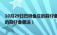 10月29日巴特鱼庄的蒜仔鱼做法大全（10月29日巴特鱼庄的蒜仔鱼做法）