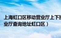 上海虹口区移动营业厅上下班时间表（10月29日上海移动营业厅查询地址虹口区）