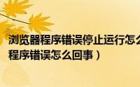 浏览器程序错误停止运行怎么会回事（10月29日浏览器应用程序错误怎么回事）