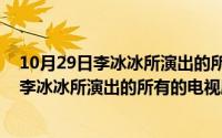 10月29日李冰冰所演出的所有的电视剧叫什么（10月29日李冰冰所演出的所有的电视剧）