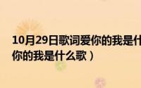 10月29日歌词爱你的我是什么歌曲名字（10月29日歌词爱你的我是什么歌）