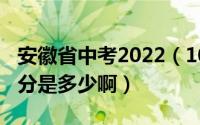 安徽省中考2022（10月29日安徽省的中考总分是多少啊）