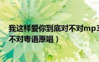 我这样爱你到底对不对mp3（10月29日我这样爱你到底对不对粤语原唱）