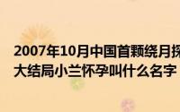 2007年10月中国首颗绕月探测卫星叫什么（10月08日柯南大结局小兰怀孕叫什么名字）