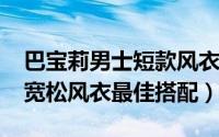 巴宝莉男士短款风衣（10月29日巴宝莉男士宽松风衣最佳搭配）