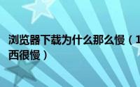 浏览器下载为什么那么慢（10月29日为什么用浏览器下载东西很慢）