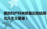 爱的妇产科林默最后的结局（10月08日爱的妇产科2林默的女儿生父是谁）