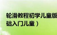 轮滑教程初学儿童版（10月30日轮滑教程基础入门儿童）