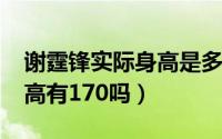 谢霆锋实际身高是多少（10月08日谢霆锋身高有170吗）