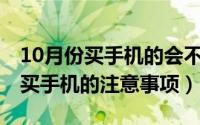 10月份买手机的会不会搞活动（10月30日购买手机的注意事项）