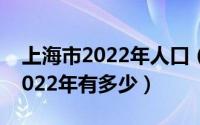 上海市2022年人口（10月08日上海总人口2022年有多少）