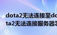 dota2无法连接至dota2网络（10月30日dota2无法连接服务器怎么办）