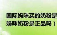 国际妈咪买的奶粉是真的吗（10月30日国际妈咪奶粉是正品吗）