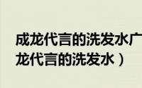 成龙代言的洗发水广告原视频（10月30日成龙代言的洗发水）