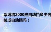 桑塔纳2000改自动挡多少钱（10月30日桑塔纳2000可以改装成自动挡吗）