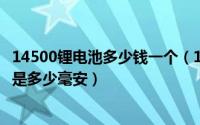 14500锂电池多少钱一个（10月30日14500锂电池最大容量是多少毫安）