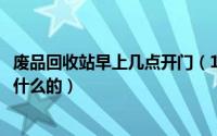 废品回收站早上几点开门（10月30日废品回收站回收废品干什么的）