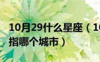 10月29什么星座（10月29日虎踞龙盘的古城指哪个城市）