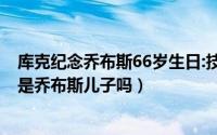 库克纪念乔布斯66岁生日:技术让人无限连（10月30日库克是乔布斯儿子吗）