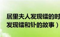 居里夫人发现镭的时间（10月30日居里夫人发现镭和钋的故事）