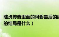 陆贞传奇里面的阿碧最后的结局（10月29日陆贞传奇中阿碧的结局是什么）