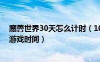 魔兽世界30天怎么计时（10月30日魔兽世界怎么领取一天游戏时间）