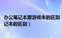 办公笔记本跟游戏本的区别（10月30日游戏笔记本和办公笔记本的区别）