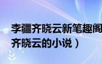 李疆齐晓云新笔趣阁（10月29日主角是李疆齐晓云的小说）