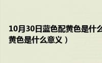 10月30日蓝色配黄色是什么意义的颜色（10月30日蓝色配黄色是什么意义）