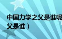 中国力学之父是谁呢（10月08日中国力学之父是谁）