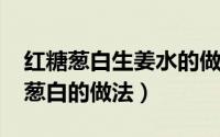 红糖葱白生姜水的做法（10月30日红糖姜水葱白的做法）