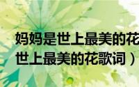 妈妈是世上最美的花简谱（10月29日妈妈是世上最美的花歌词）