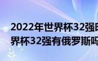 2022年世界杯32强时间（10月08日2022世界杯32强有俄罗斯吗）