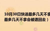 10月30日快递最多几天不拿会被退回去吗（10月30日快递最多几天不拿会被退回去）