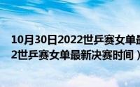 10月30日2022世乒赛女单最新决赛时间表（10月30日2022世乒赛女单最新决赛时间）