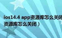 ios14.4 app资源库怎么关闭（10月30日iphone14proapp资源库怎么关闭）