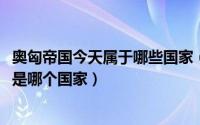 奥匈帝国今天属于哪些国家（10月30日以前的奥匈帝国现在是哪个国家）