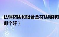 钛钢材质和铝合金材质哪种好（10月30日钛钢和铝合金材质哪个好）