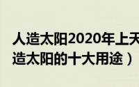 人造太阳2020年上天是真的吗（10月30日人造太阳的十大用途）