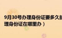 9月30号办理身份证要多久能拿到（10月30日如何在异地办理身份证在哪里办）