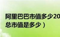 阿里巴巴市值多少2020（11月01日阿里巴巴总市值是多少）