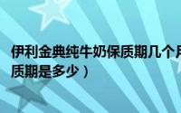 伊利金典纯牛奶保质期几个月（11月01日伊利金典牛奶的保质期是多少）