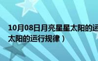 10月08日月亮星星太阳的运行规律是（10月08日月亮星星太阳的运行规律）