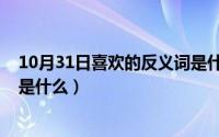 10月31日喜欢的反义词是什么词（10月31日喜欢的反义词是什么）