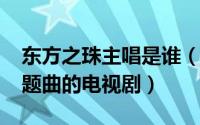 东方之珠主唱是谁（11月01日东方之珠做主题曲的电视剧）