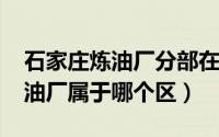 石家庄炼油厂分部在哪（10月31日石家庄炼油厂属于哪个区）