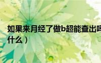 如果来月经了做b超能查出吗（11月01日黄尧虞舜夏商周指什么）