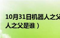 10月31日机器人之父是谁啊（10月31日机器人之父是谁）