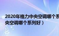 2020年格力中央空调哪个系列最好（10月08日格力家用中央空调哪个系列好）