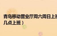 青岛移动营业厅周六周日上班吗（11月01日青岛移动营业厅几点上班）